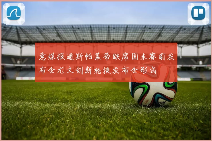 意媒报道斯帕莱蒂缺席国米赛前发布会尤文创新轮换发布会形式