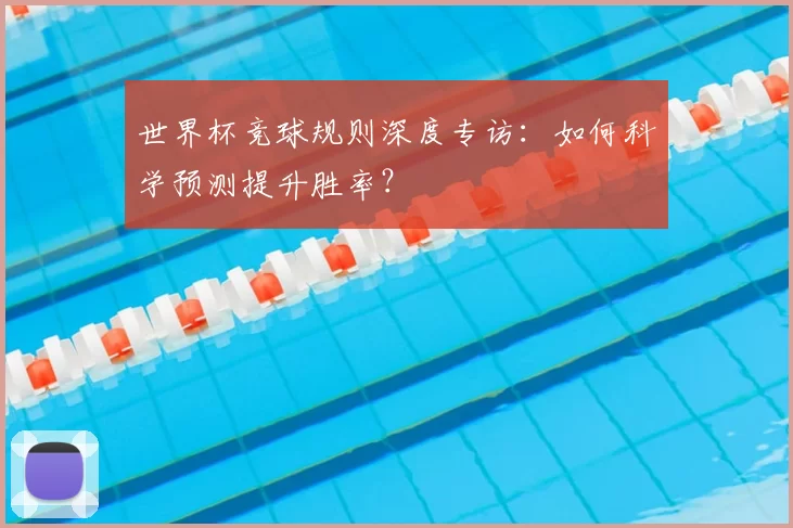 世界杯竞球规则深度专访:如何科学预测提升胜率?