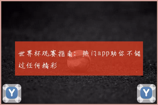世界杯观赛指南:热门app助你不错过任何精彩