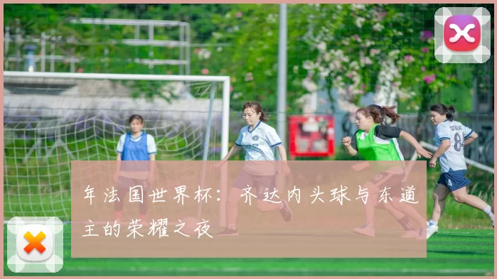 年法国世界杯:齐达内头球与东道主的荣耀之夜