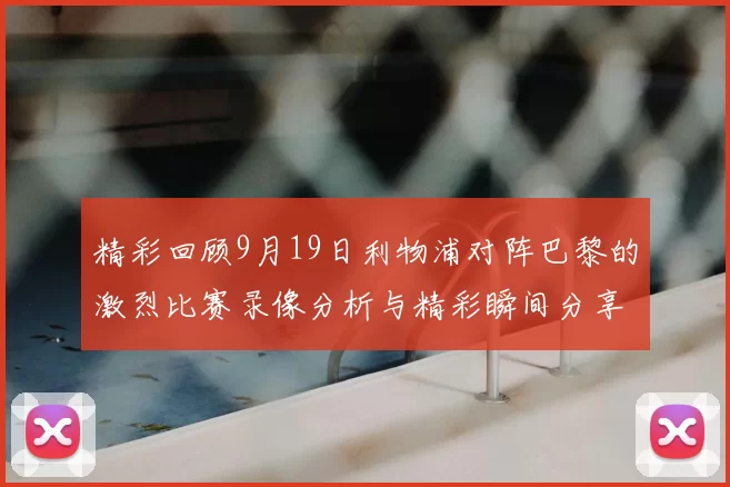 精彩回顾9月19日利物浦对阵巴黎的激烈比赛录像分析与精彩瞬间分享