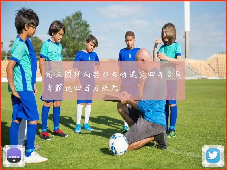 尤文图斯向瑟尔洛特递交四年合同年薪达四百万欧元