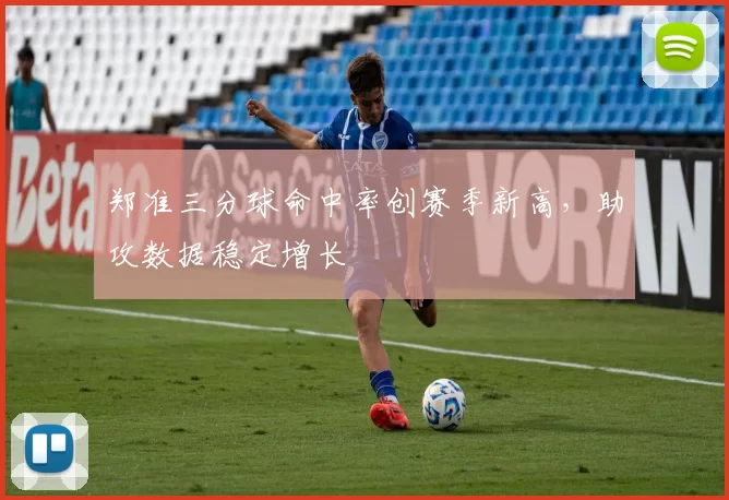 郑准三分球命中率创赛季新高，助攻数据稳定增长
