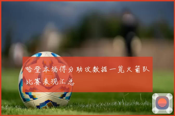 哈登本场得分助攻数据一览火箭队比赛表现汇总