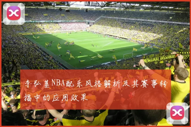 李弘基NBA配乐风格解析及其赛事转播中的应用效果
