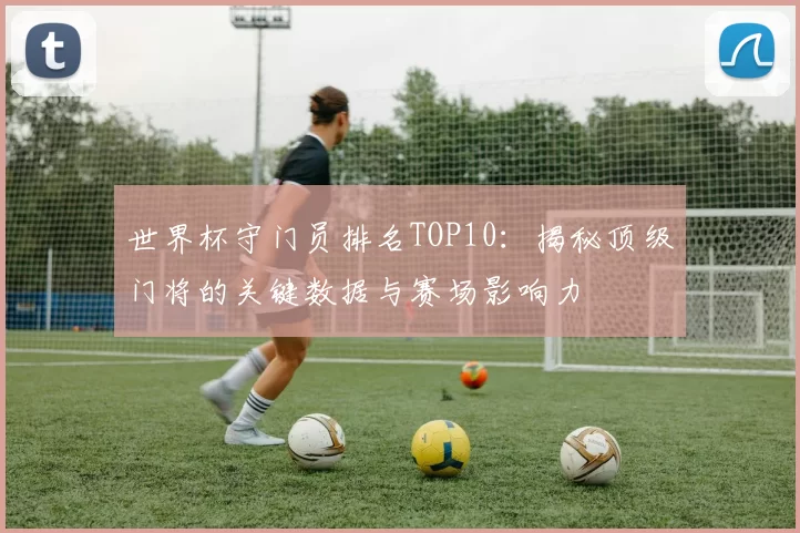 世界杯守门员排名TOP10：揭秘顶级门将的关键数据与赛场影响力