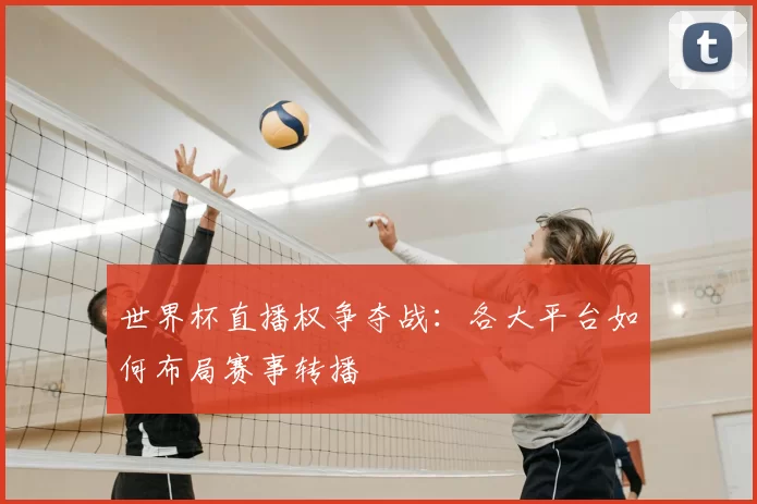 世界杯直播权争夺战:各大平台如何布局赛事转播
