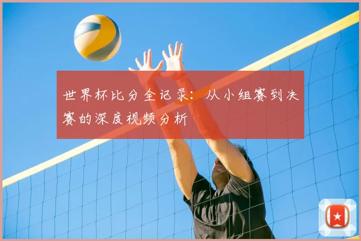世界杯比分全记录：从小组赛到决赛的深度视频分析
