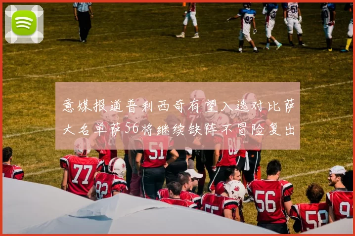 意媒报道普利西奇有望入选对比萨大名单萨56将继续缺阵不冒险复出