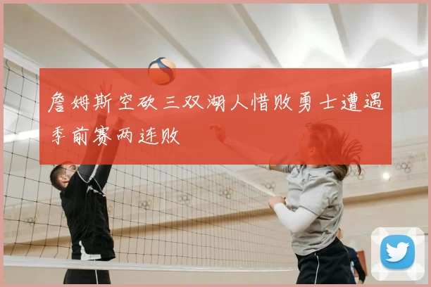 詹姆斯空砍三双湖人惜败勇士遭遇季前赛两连败