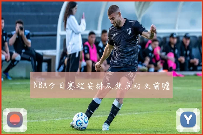 NBA今日赛程安排及焦点对决前瞻