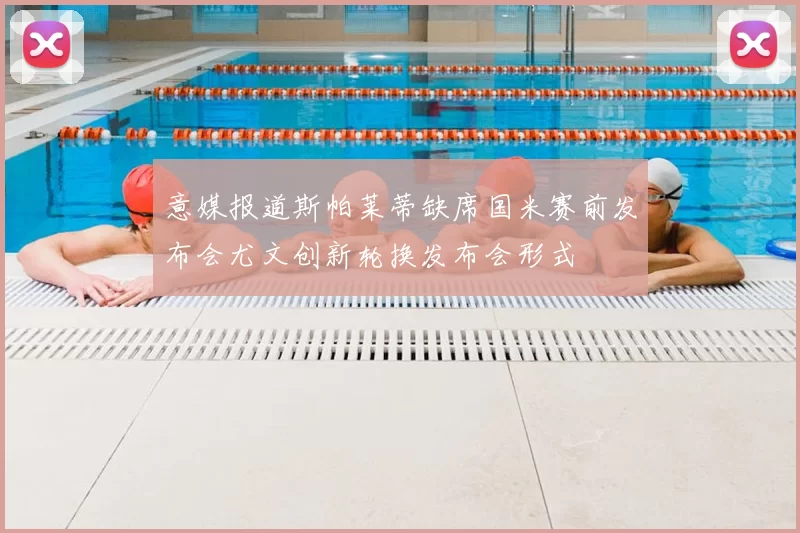 意媒报道斯帕莱蒂缺席国米赛前发布会尤文创新轮换发布会形式