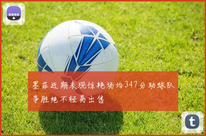 墨菲近期表现惊艳场均347分助球队争胜绝不轻易出售