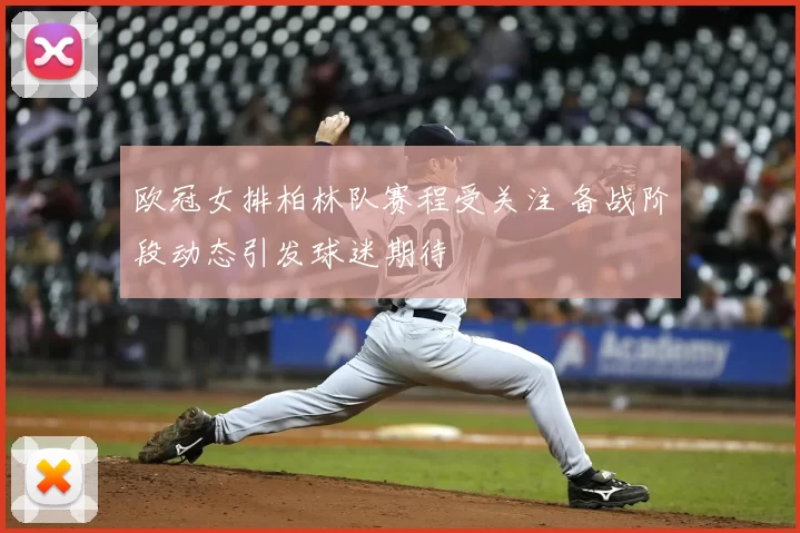 欧冠女排柏林队赛程受关注 备战阶段动态引发球迷期待