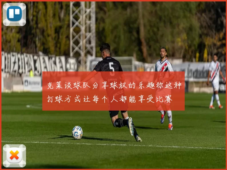 克莱谈球队分享球权的乐趣称这种打球方式让每个人都能享受比赛
