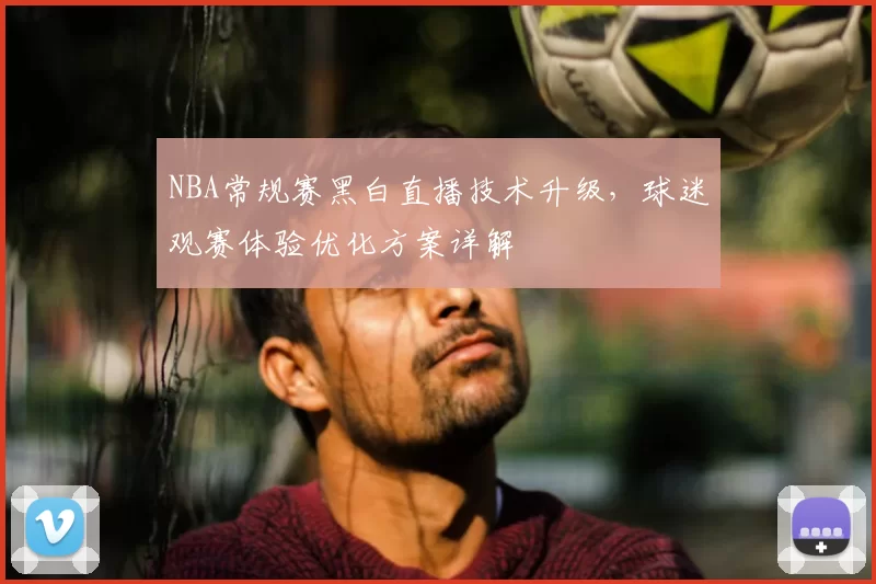 NBA常规赛黑白直播技术升级，球迷观赛体验优化方案详解