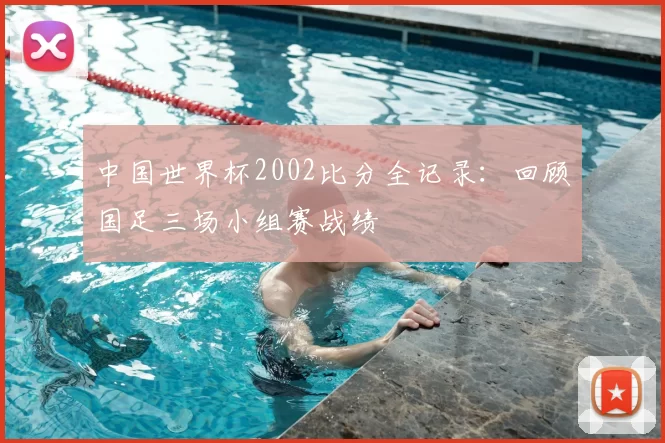 中国世界杯2002比分全记录：回顾国足三场小组赛战绩
