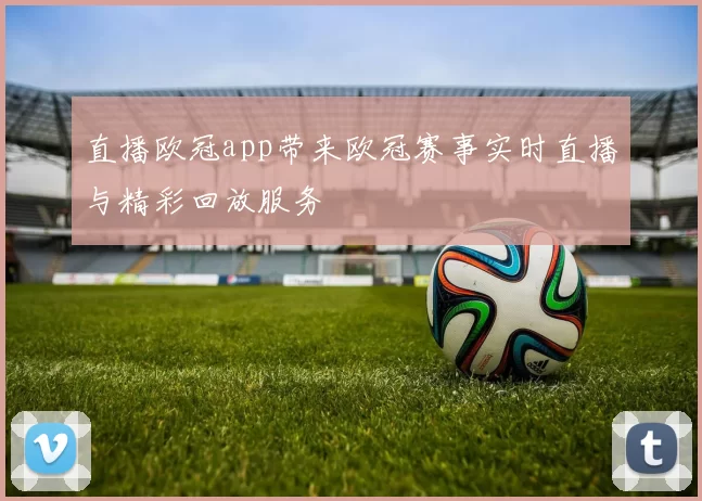 直播欧冠app带来欧冠赛事实时直播与精彩回放服务