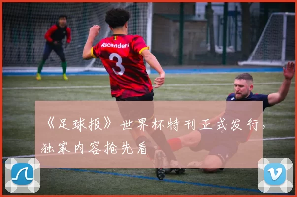 《足球报》世界杯特刊正式发行，独家内容抢先看