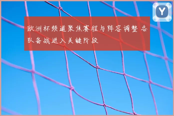 欧洲杯频道聚焦赛程与阵容调整 各队备战进入关键阶段
