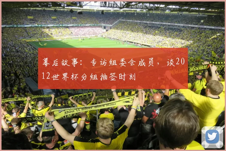幕后故事：专访组委会成员，谈2012世界杯分组抽签时刻