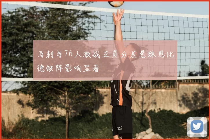 马刺与76人激战正负分差悬殊恩比德缺阵影响显著