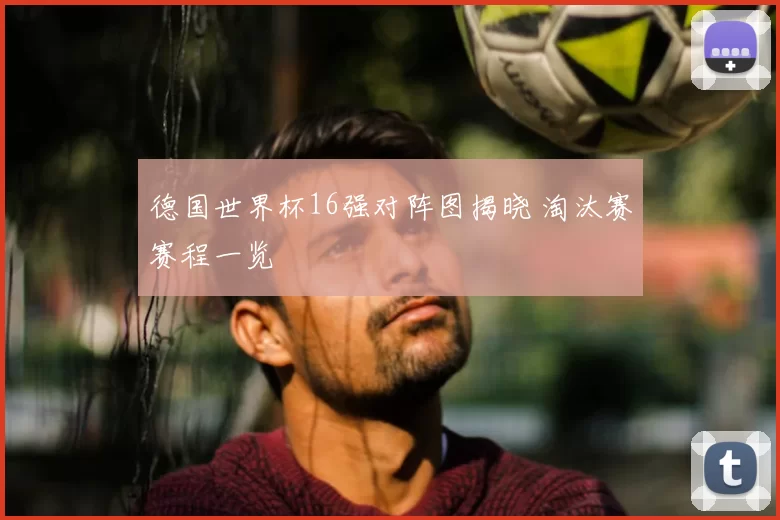 德国世界杯16强对阵图揭晓 淘汰赛赛程一览
