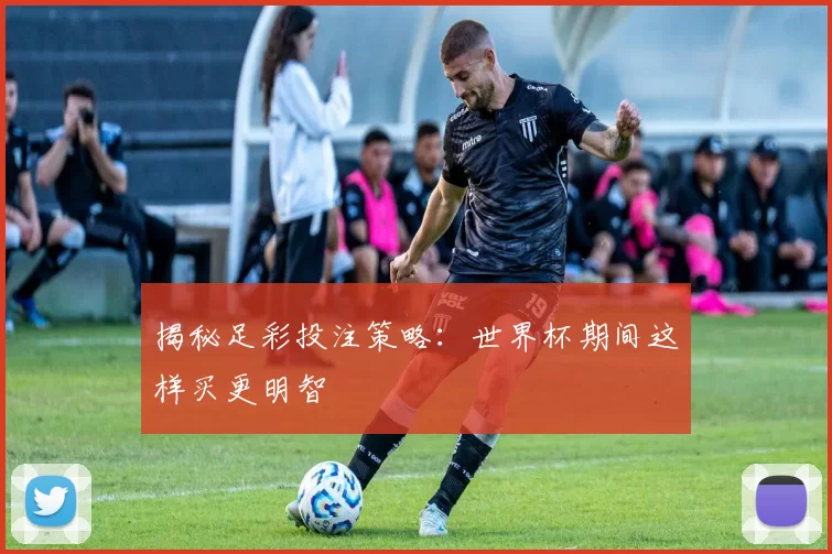 揭秘足彩投注策略:世界杯期间这样买更明智