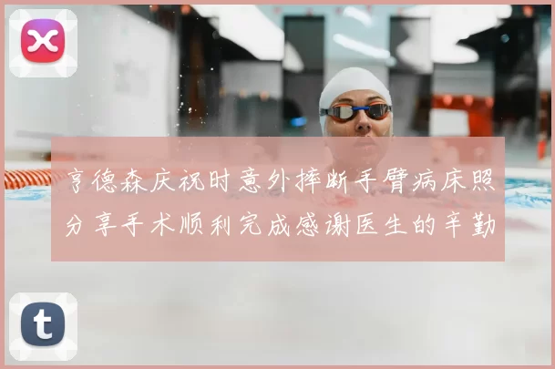 亨德森庆祝时意外摔断手臂病床照分享手术顺利完成感谢医生的辛勤付出