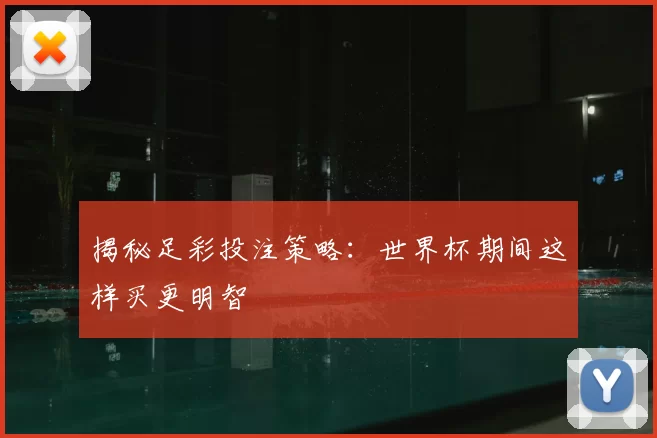 揭秘足彩投注策略：世界杯期间这样买更明智