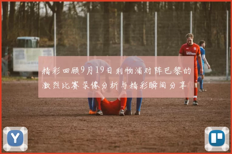 精彩回顾9月19日利物浦对阵巴黎的激烈比赛录像分析与精彩瞬间分享