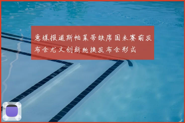 意媒报道斯帕莱蒂缺席国米赛前发布会尤文创新轮换发布会形式