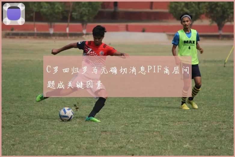 C罗回归罗马无确切消息PIF高层问题成关键因素
