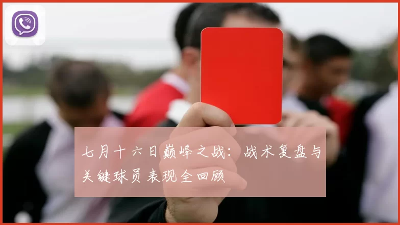 七月十六日巅峰之战:战术复盘与关键球员表现全回顾
