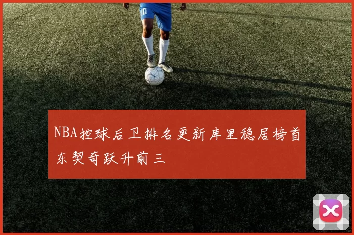 NBA控球后卫排名更新库里稳居榜首东契奇跃升前三
