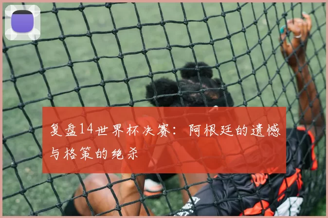 复盘14世界杯决赛：阿根廷的遗憾与格策的绝杀