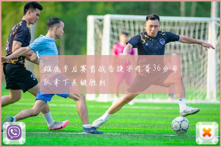 雄鹿季后赛首战告捷字母哥36分率队拿下关键胜利