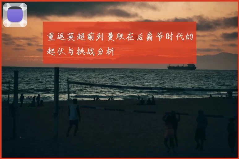 重返英超前列曼联在后爵爷时代的起伏与挑战分析