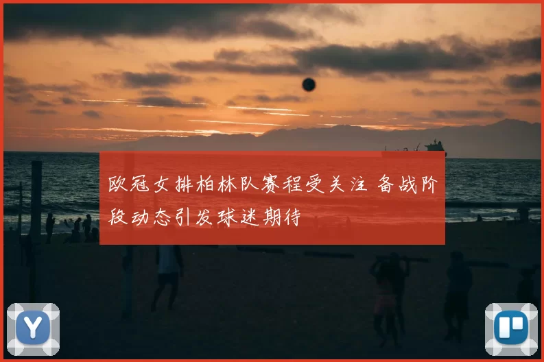 欧冠女排柏林队赛程受关注 备战阶段动态引发球迷期待