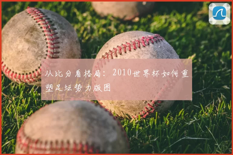从比分看格局:2010世界杯如何重塑足坛势力版图