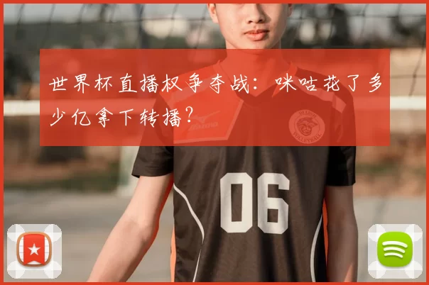 世界杯直播权争夺战：咪咕花了多少亿拿下转播？