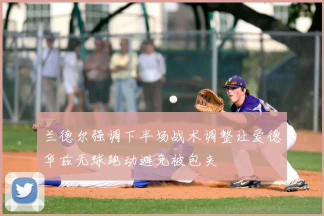 兰德尔强调下半场战术调整让爱德华兹无球跑动避免被包夹