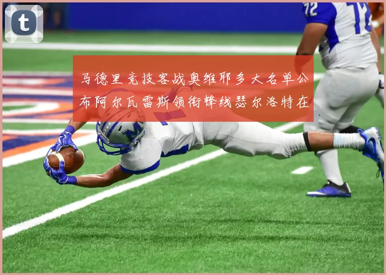 马德里竞技客战奥维耶多大名单公布阿尔瓦雷斯领衔锋线瑟尔洛特在列