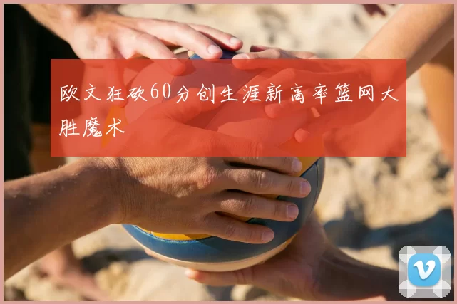 欧文狂砍60分创生涯新高率篮网大胜魔术
