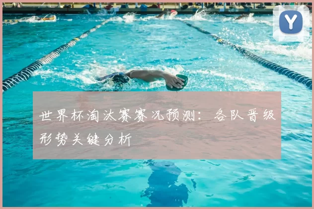 世界杯淘汰赛赛况预测:各队晋级形势关键分析